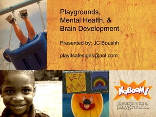 Playgrounds,  Mental Health, &  Brain Development Presented by: JC Boushh [email_address] 