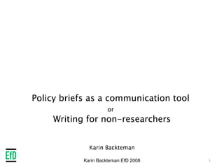 Policy briefs as a communication tool  or   Writing for non-researchers Karin Backteman Karin Backteman EfD 2008 