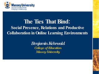 Learning & Educational Technologies The Ties That Bind:  Social Presence, Relations and Productive Collaboration in Online Learning Environments Benjamin Kehrwald College of Education Massey University 