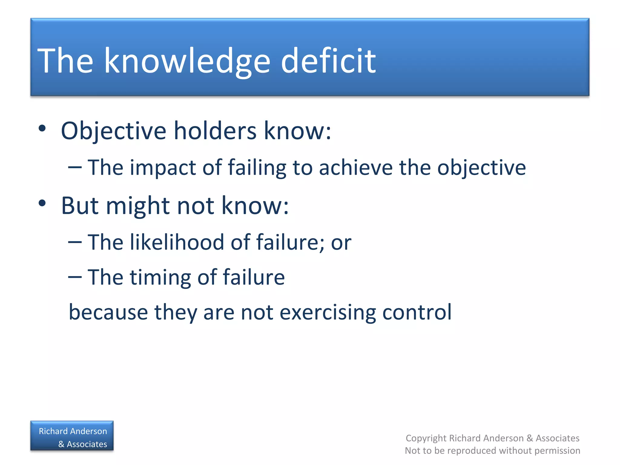 Objective holders know: The impact of failing to achieve the objective But might not know: The likelihood of failure; or The timing of failure because they are not exercising control The knowledge deficit 