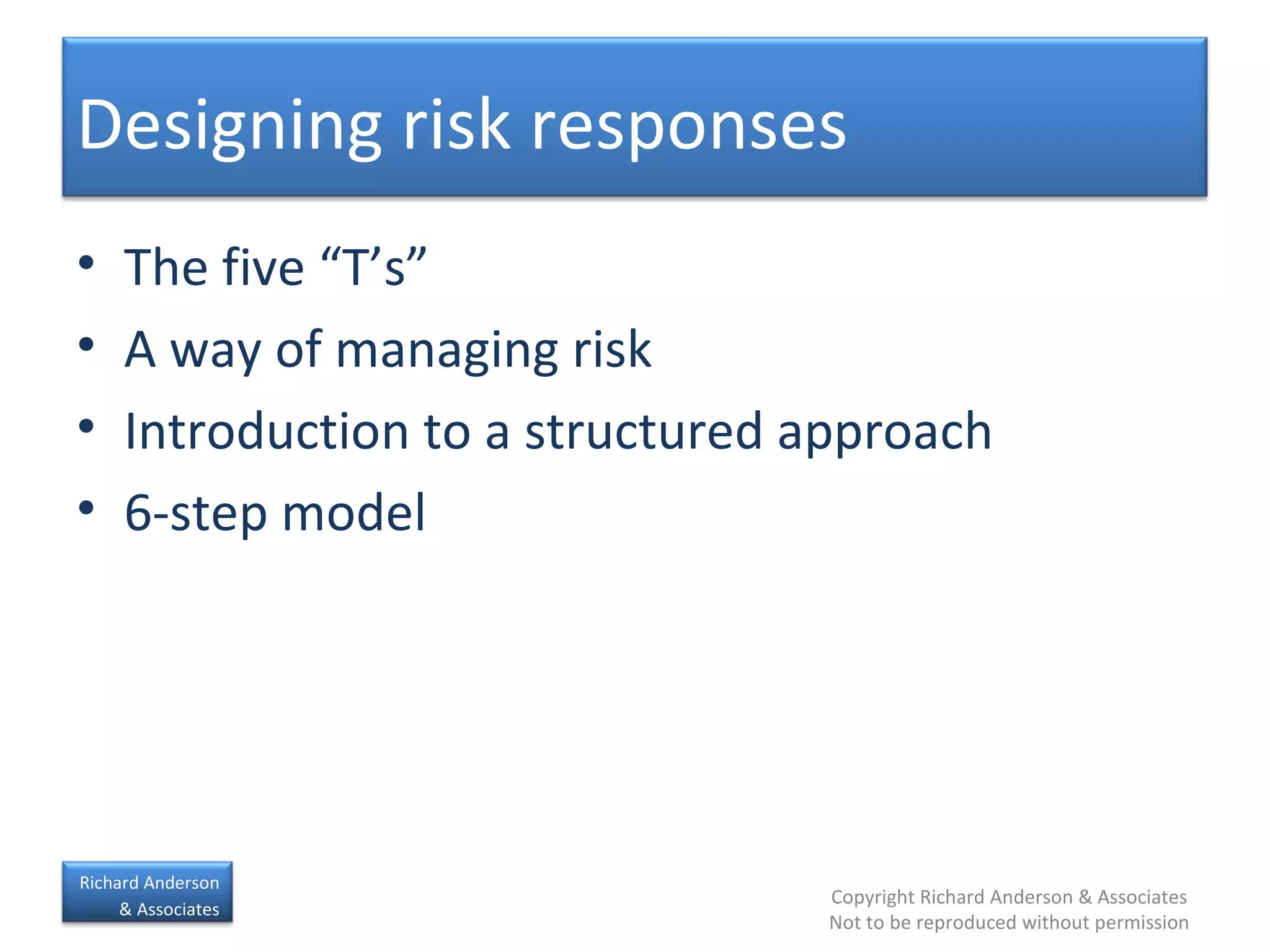 The five “T’s” A way of managing risk Introduction to a structured approach 6-step model Designing risk responses 