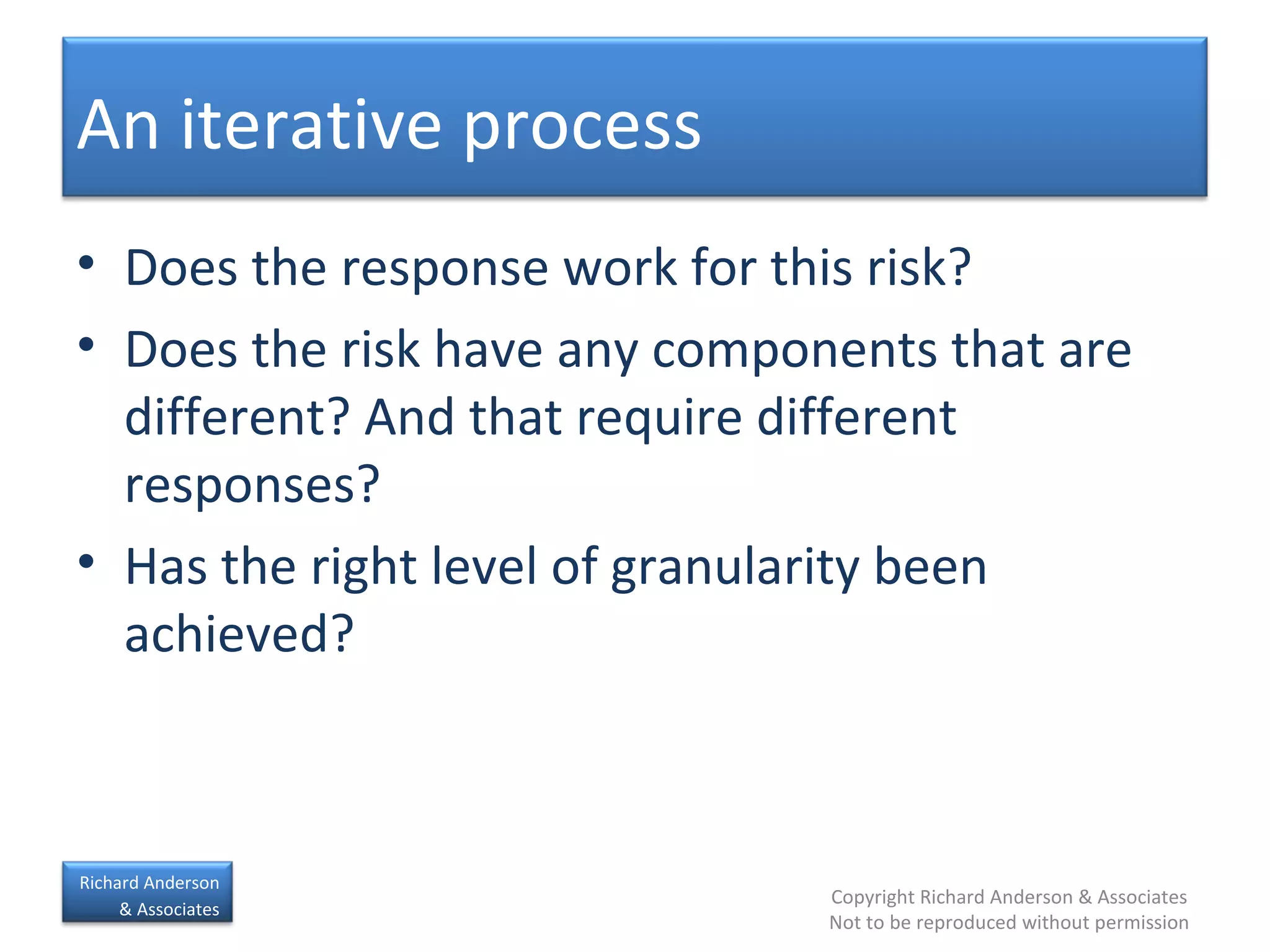 Does the response work for this risk? Does the risk have any components that are different? And that require different responses? Has the right level of granularity been achieved? An iterative process 