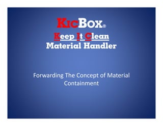 KICBOX®
     Keep It Clean
    Material Handler


Forwarding The Concept of Material
          Containment
 