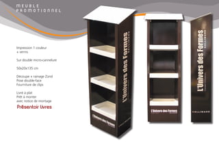 M E U B L E
P R O M O T I O N N E L
Présentoir livres
Impression 1 couleur
+ vernis
Sur double micro-cannelure
50x20x135 cm
Découpe + rainage Zünd
Pose double-face
Fourniture de clips
Livré à plat
Prêt à monter
avec notice de montage
 