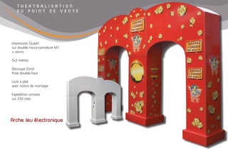 T H E A T R A L I S A T I O N
D U P O I N T D E V E N T E
Impression Quadri
sur double micro-cannelure M1
+ vernis
5x3 mètres
Découpe Zünd
Pose double-face
Livré à plat
avec notice de montage
Expédition unitaire
sur 250 sites
Arche Jeu électronique
 