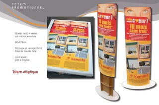 Totem elliptique
T O T E M
P R O M O T I O N N E L
Quadri recto + vernis
sur micro-cannelure
60x178cm
Découpe et rainage Zünd
Pose de double face
Livré à plat
prêt à monter
 