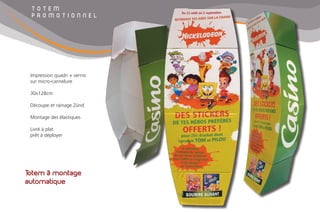 Totem à montage
automatique
T O T E M
P R O M O T I O N N E L
Impression quadri + vernis
sur micro-cannelure
30x128cm
Découpe et rainage Zünd
Montage des élastiques
Livré à plat
prêt à déployer
 