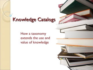 Knowledge Catalogs How a taxonomy extends the use and value of knowledge  