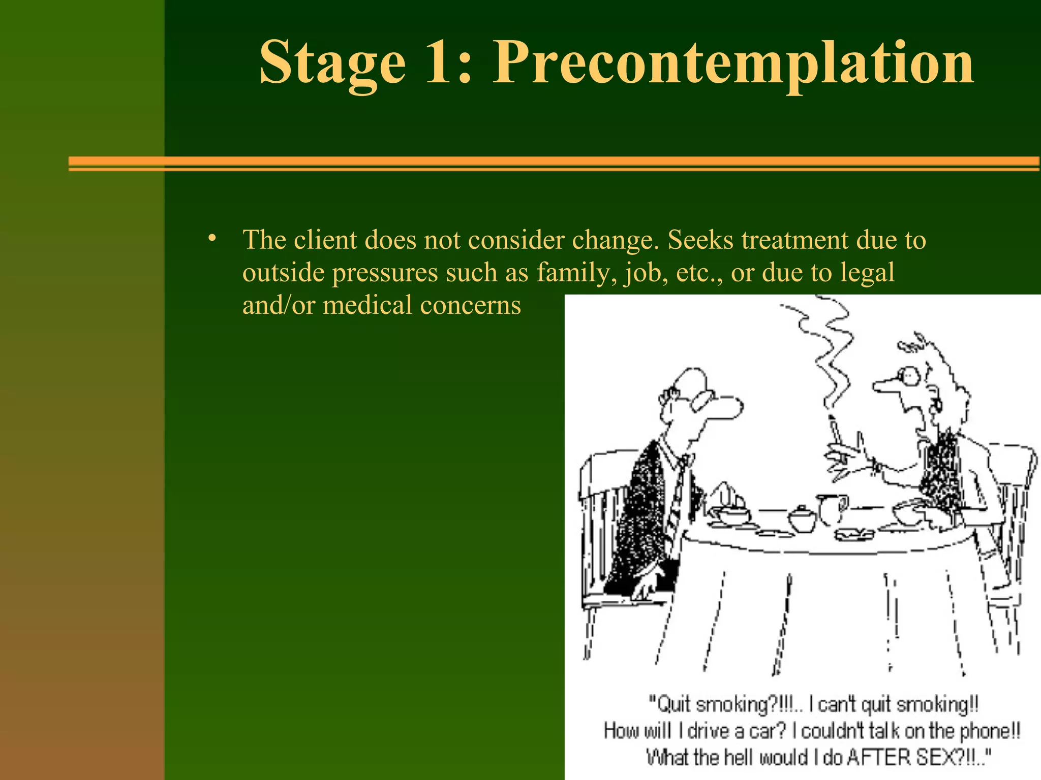 Stage 1: Precontemplation
• The client does not consider change. Seeks treatment due to
outside pressures such as family, job, etc., or due to legal
and/or medical concerns
 