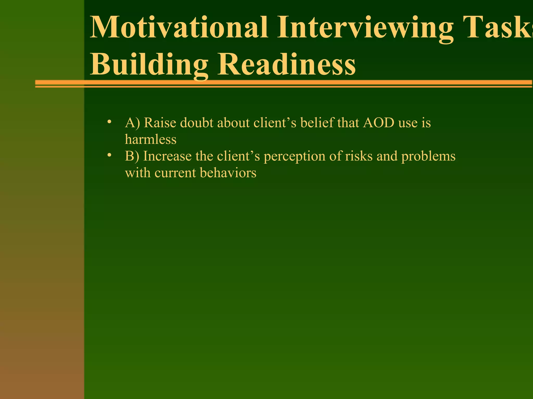 Motivational Interviewing Tasks
Building Readiness
• A) Raise doubt about client’s belief that AOD use is
harmless
• B) Increase the client’s perception of risks and problems
with current behaviors
 