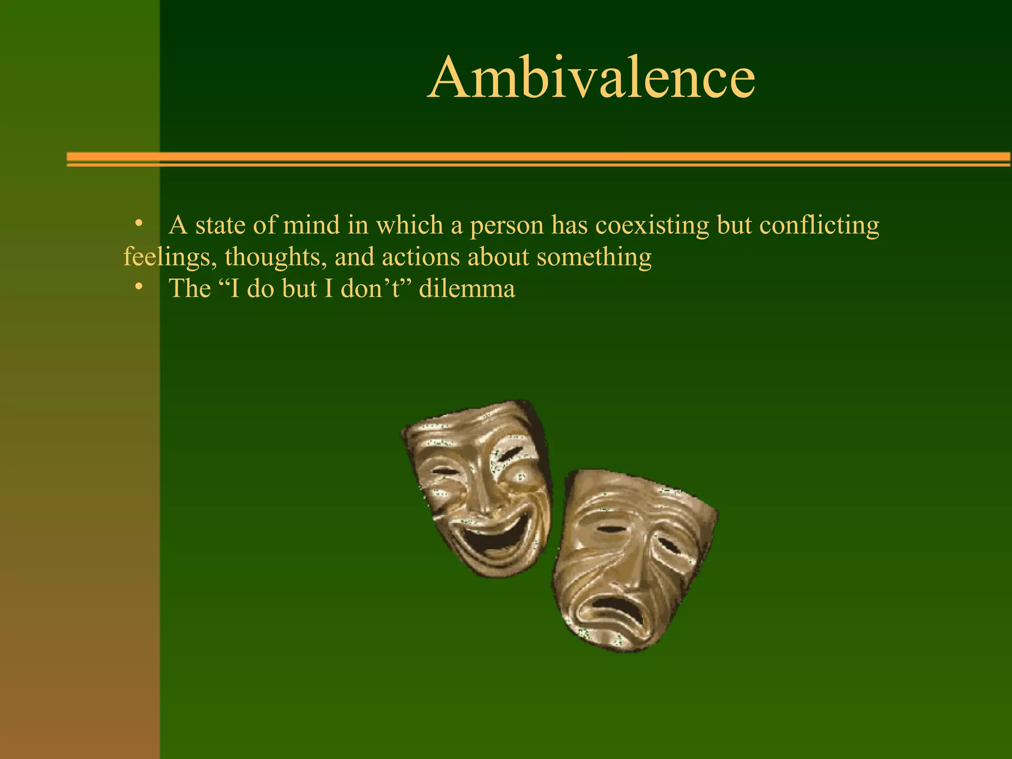 Ambivalence
• A state of mind in which a person has coexisting but conflicting
feelings, thoughts, and actions about something
• The “I do but I don’t” dilemma
 