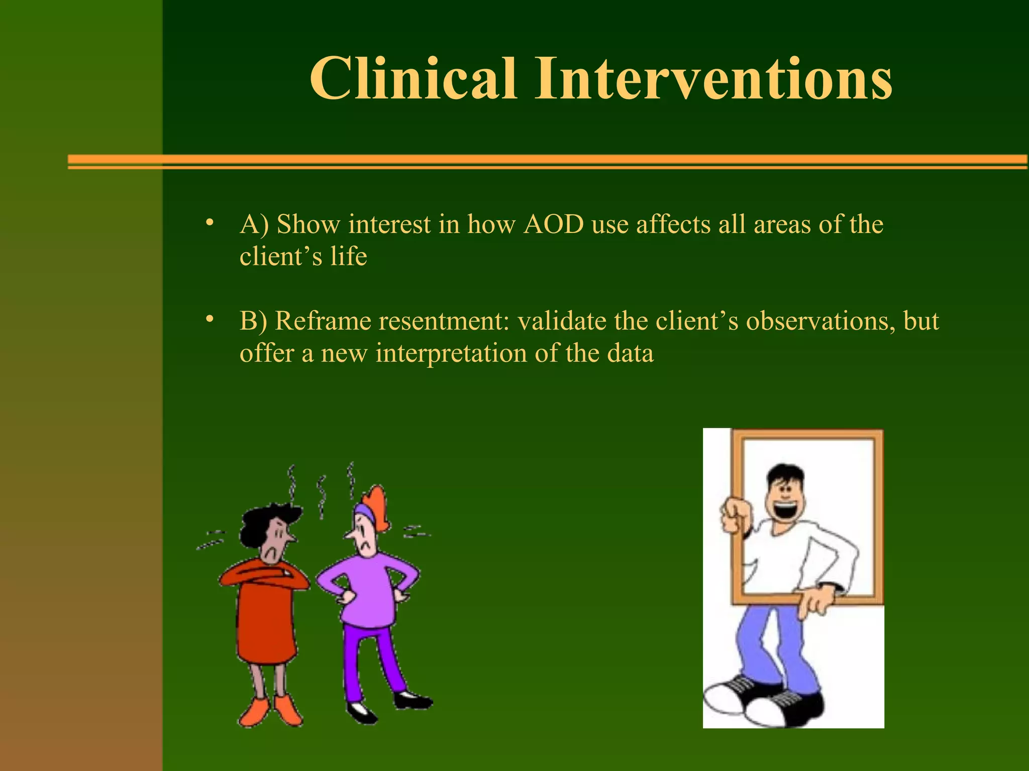 Clinical Interventions
• A) Show interest in how AOD use affects all areas of the
client’s life
• B) Reframe resentment: validate the client’s observations, but
offer a new interpretation of the data
 