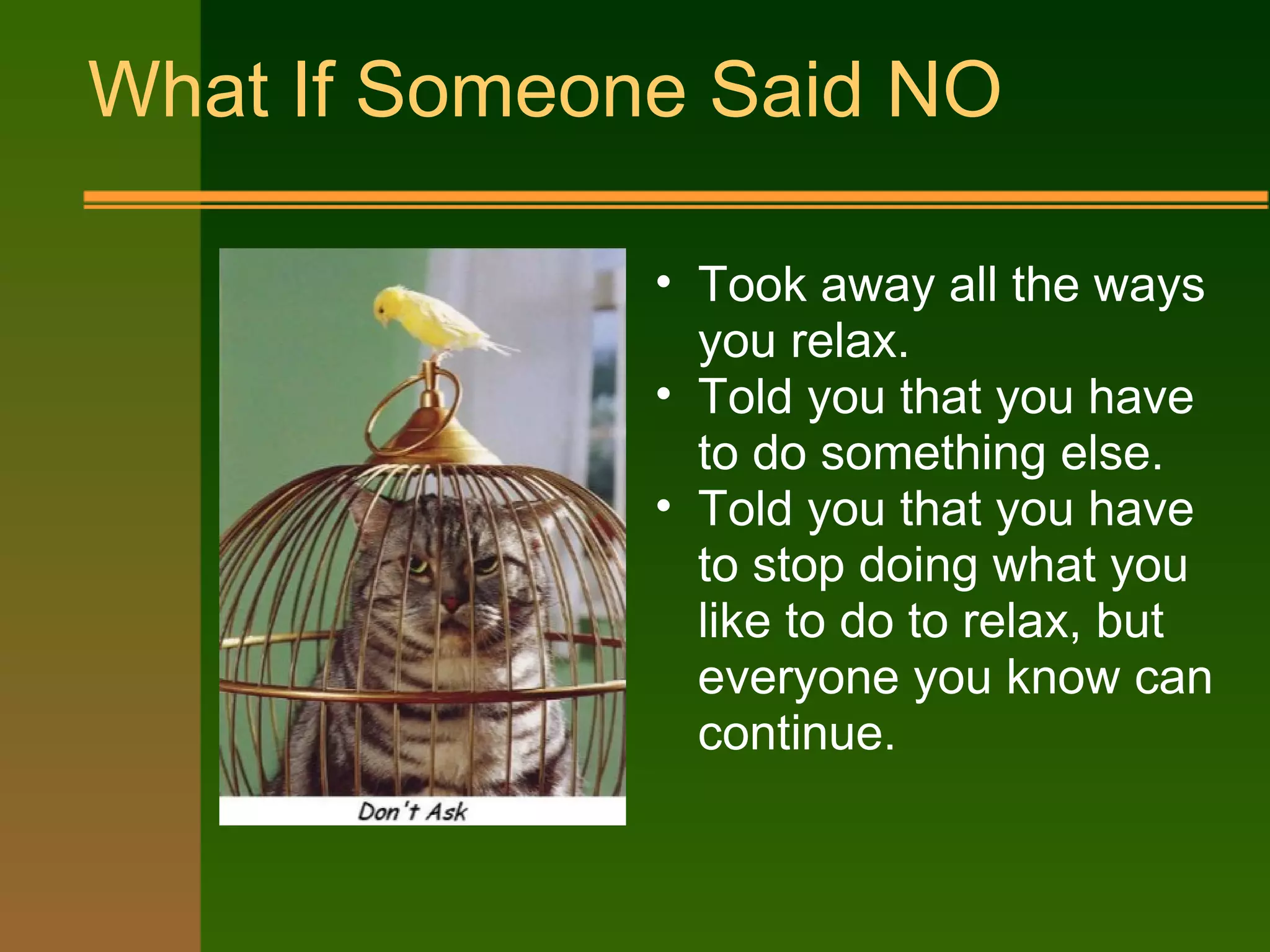 What If Someone Said NO
• Took away all the ways
you relax.
• Told you that you have
to do something else.
• Told you that you have
to stop doing what you
like to do to relax, but
everyone you know can
continue.
 