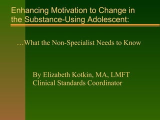Enhancing Motivation to Change in
the Substance-Using Adolescent:
…What the Non-Specialist Needs to Know
By Elizabeth Kotkin, MA, LMFT
Clinical Standards Coordinator
 