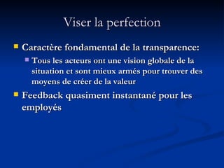 Viser la perfection Caractère fondamental de la transparence: Tous les acteurs ont une vision globale de la situation et sont mieux armés pour trouver des moyens de créer de la valeur Feedback quasiment instantané pour les employés 