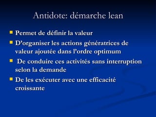 Antidote: démarche lean Permet de définir la valeur D’organiser les actions génératrices de valeur ajoutée dans l’ordre optimum De conduire ces activités sans interruption selon la demande De les exécuter avec une efficacité croissante 