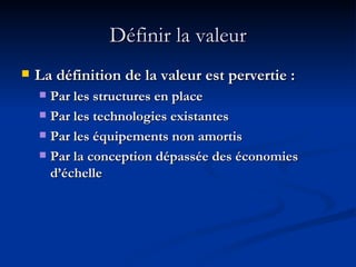 Définir la valeur La définition de la valeur est pervertie : Par les structures en place Par les technologies existantes Par les équipements non amortis Par la conception dépassée des économies d’échelle 
