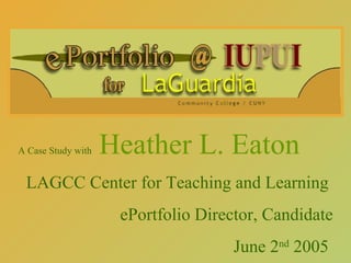 A Case Study with   Heather L. Eaton   LAGCC Center for Teaching and Learning  ePortfolio Director, Candidate June 2 nd  2005  