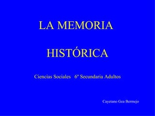 LA MEMORIA  HISTÓRICA Ciencias Sociales  6º Secundaria Adultos Cayetano Gea Bermejo 