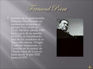 pionero de la gastronomía francesa. Ha obtendio en numerosas ocasiones el premio  Trois étoiles au Guide Michelin  (desde 1933 hasta poco de su muerte en 1955), es considerado uno de los creadores de la Nouvelle cuisine. Dirigió el célebre restaurante  La Pyramide  en la ciudad de Vienne cerca de Lyon en Isère desde el año 1925 hasta el 1955. 