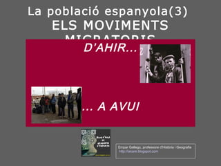 La població espanyola(3)
ELS MOVIMENTS MIGRATORIS

D’AHIR...

... A AVUI
Empar Gallego, professora d’Història i Geografia
http://iacare.blogspot.com

 