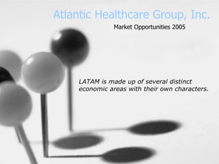 Atlantic Healthcare Group, Inc. LATAM is made up of several distinct economic areas with their own characters.   Market Opportunities 2005 