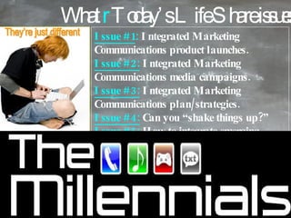 What  r  Today’s Life Share issues? Issue #1 :  Integrated Marketing Communications product launches.  Issue #2:  Integrated Marketing Communications media campaigns. Issue #3:  Integrated Marketing Communications plan/strategies.  Issue #4:  Can you “shake things up?” Issue #5:   How to integrate emerging media and interactive.   Issue #6:   How to reach Gen X’s and millennials.   Issue #7:  Your current brand and people insight perceptions. Think green They’re just different 