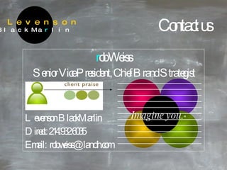 Contact us r ob Weiss Senior Vice President, Chief Brand Strategist Levenson BlackMarlin Direct: 214.932.6035 Email:  [email_address] Imagine you. ™   Levenson BlackMa r lin ______________________________ ______________________________ ______________________________ ______________________________ ______________________________ ______________________________ ______________________________ ______________________________ ______________________________ ______________________________ ______________________________ 