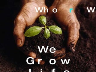 We Grow  Life share . ™ Who  r  We? 