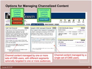 Options for Managing Channelized Content Channel content managed by a single set of CMS users. Channel content managed by one or more sets of CMS users, with different segments optionally targeted to one or more audiences. 