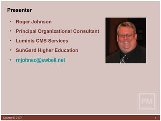 Presenter Roger Johnson Principal Organizational Consultant Luminis CMS Services SunGard Higher Education [email_address] 