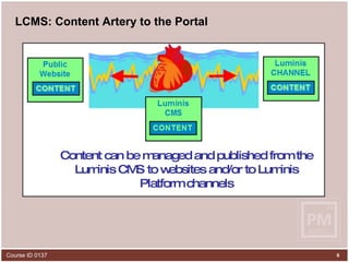 LCMS: Content Artery to the Portal Content can be managed and published from the Luminis CMS to websites and/or to Luminis Platform channels 