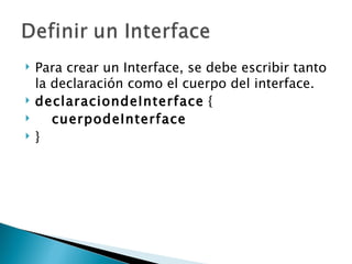 Para crear un Interface, se debe escribir tanto la declaración como el cuerpo del interface.  declaraciondeInterface  { cuerpodeInterface } 