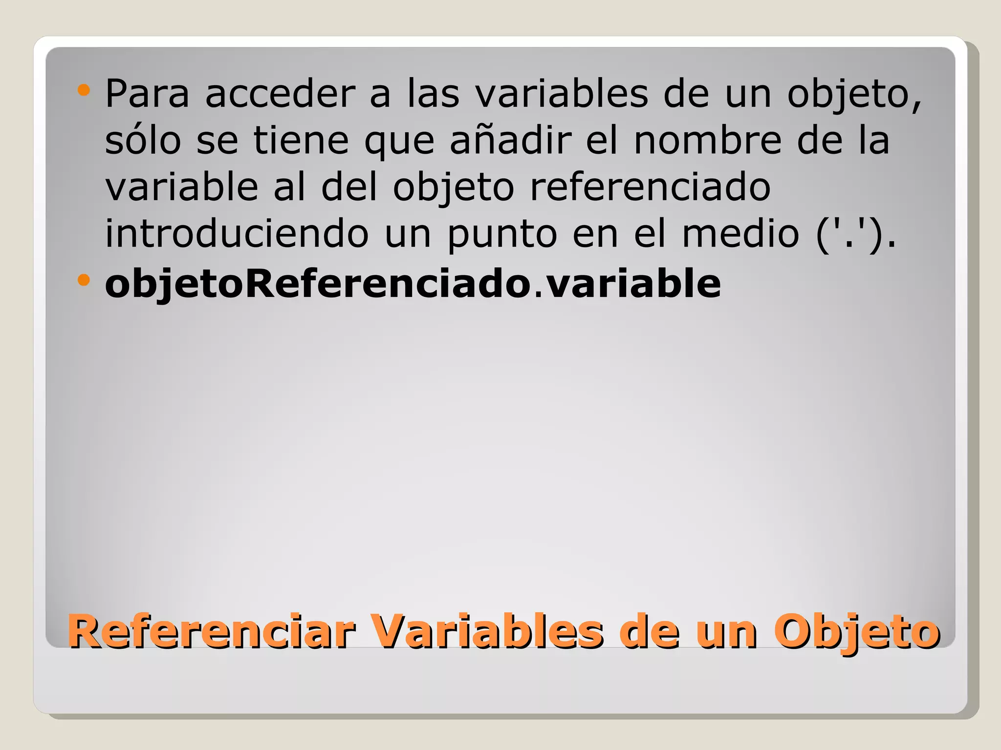 Referenciar Variables de un Objeto Para acceder a las variables de un objeto, sólo se tiene que añadir el nombre de la variable al del objeto referenciado introduciendo un punto en el medio ('.').  objetoReferenciado . variable 