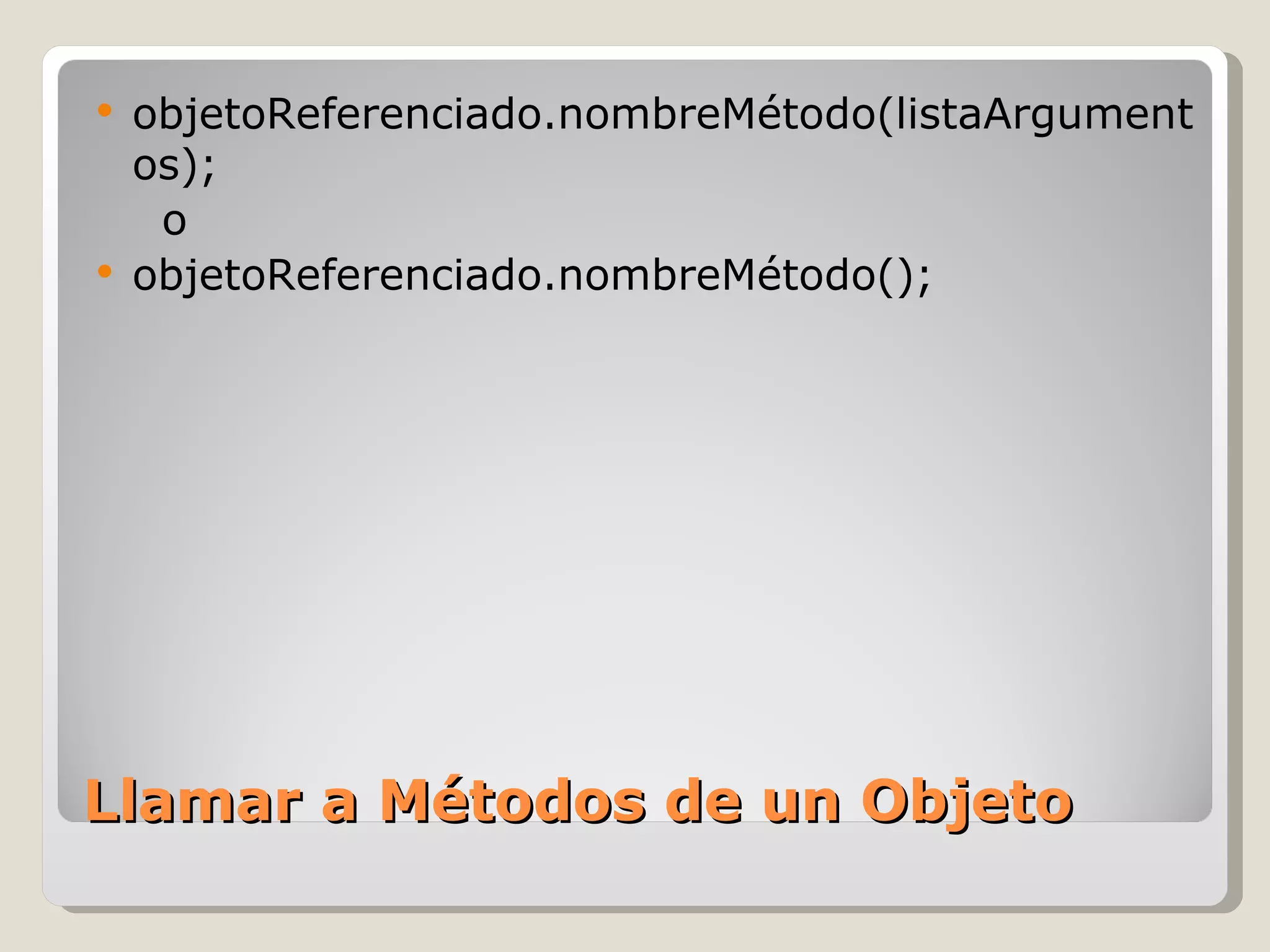 Llamar a Métodos de un Objeto objetoReferenciado.nombreMétodo(listaArgumentos);   o objetoReferenciado.nombreMétodo(); 