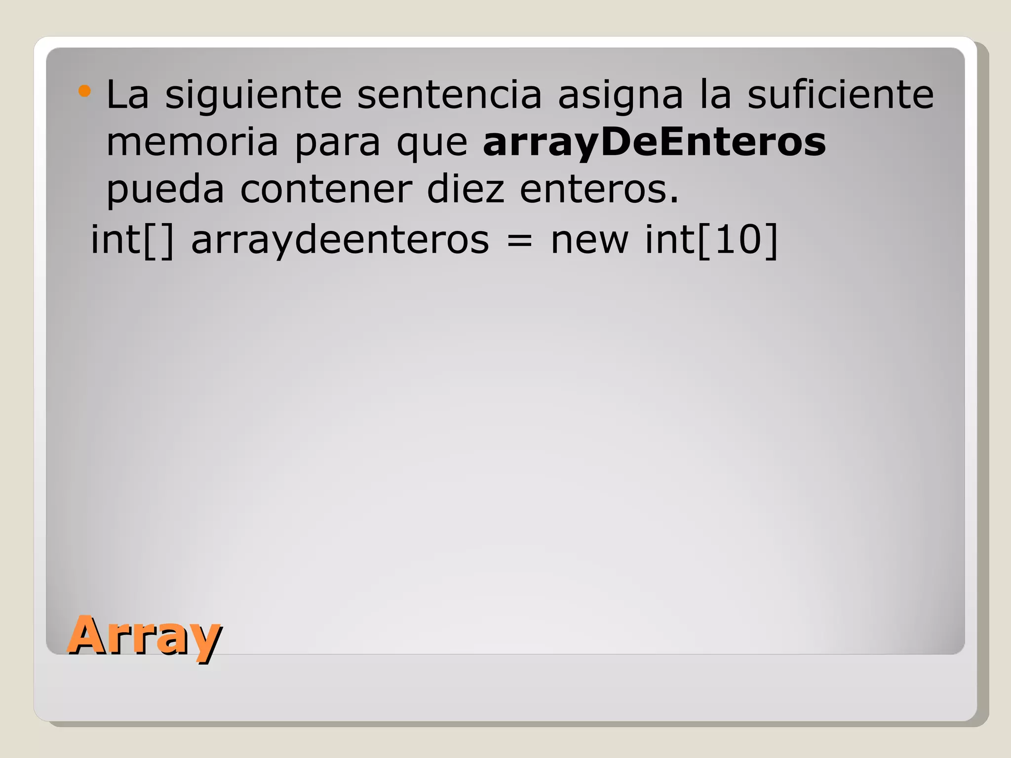 Array La siguiente sentencia asigna la suficiente memoria para que  arrayDeEnteros  pueda contener diez enteros.  int[] arraydeenteros = new int[10] 