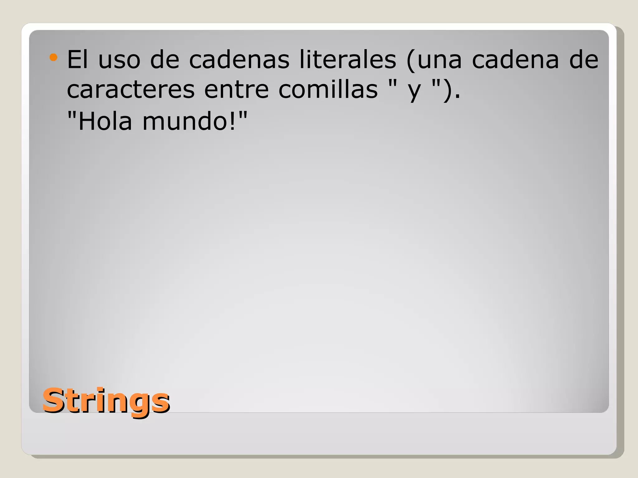 Strings El uso de cadenas literales (una cadena de caracteres entre comillas " y ").  "Hola mundo!" 