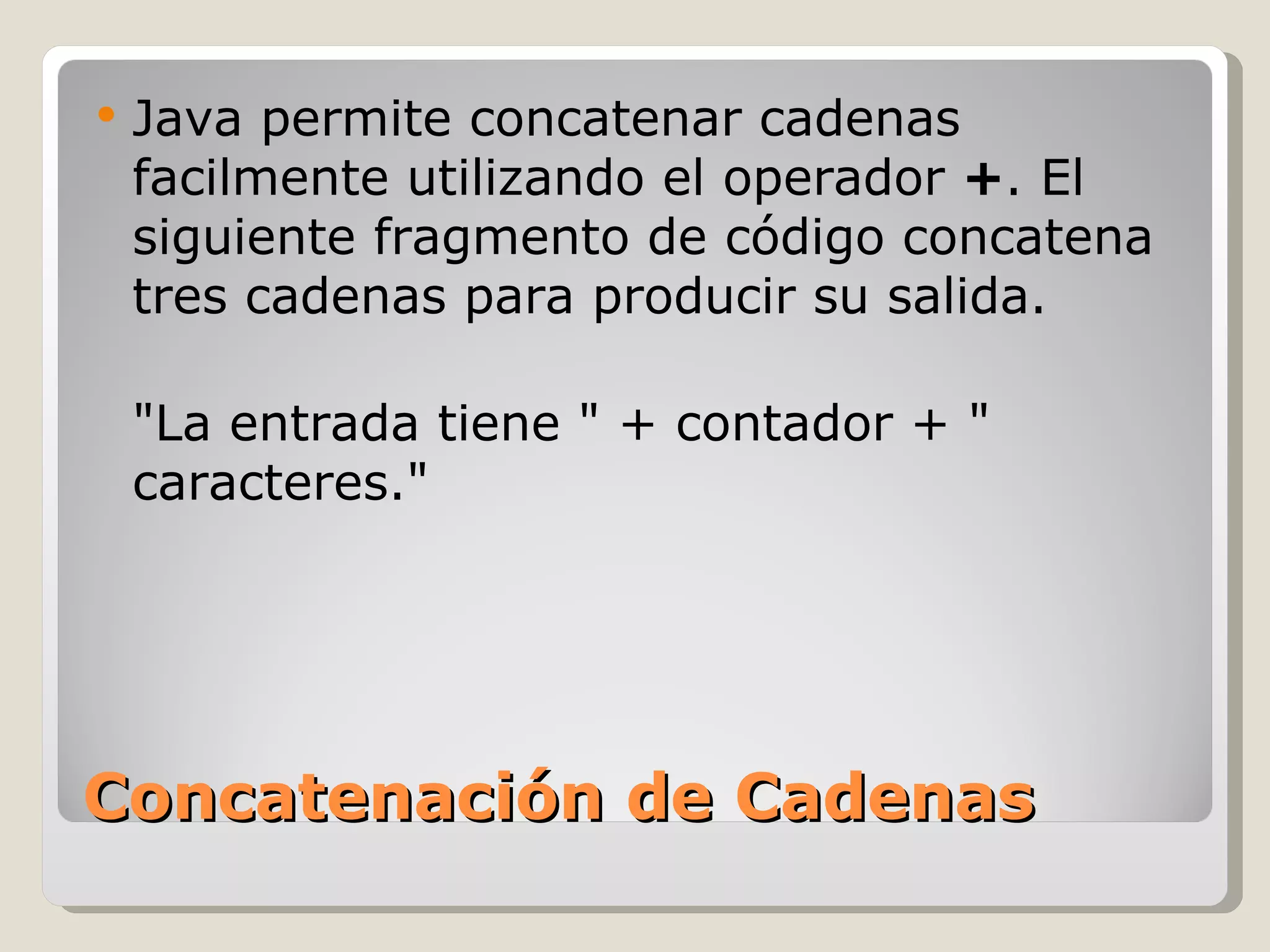 Concatenación de Cadenas Java permite concatenar cadenas facilmente utilizando el operador  + . El siguiente fragmento de código concatena tres cadenas para producir su salida.  "La entrada tiene " + contador + " caracteres." 