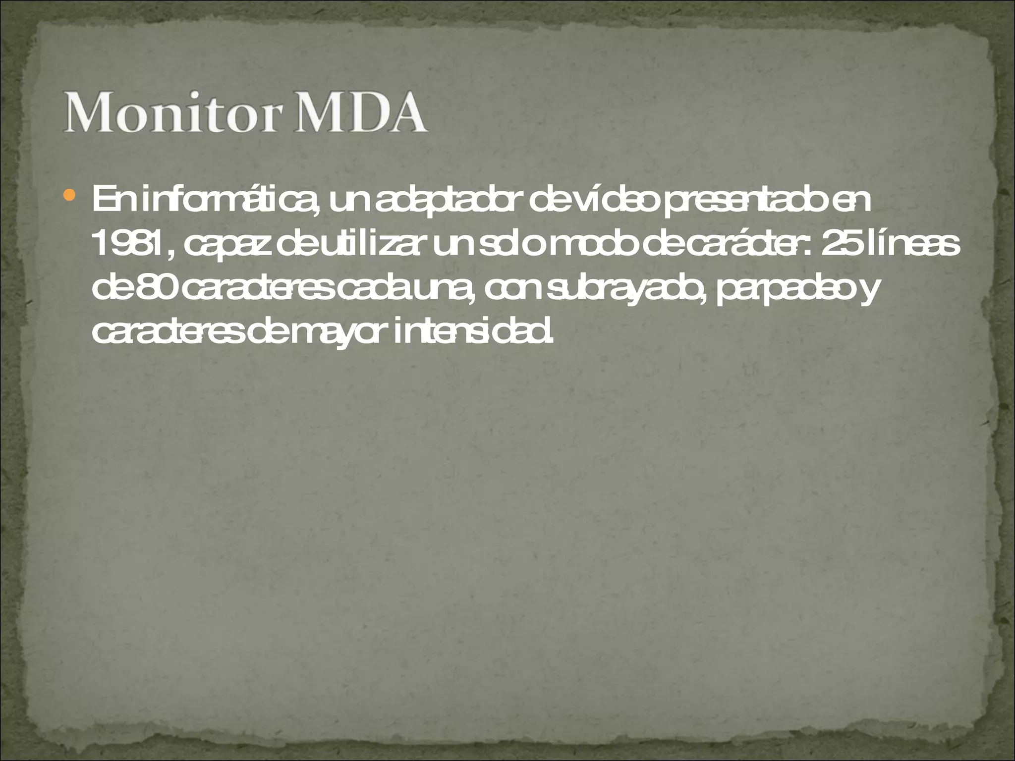 En informática, un adaptador de vídeo presentado en 1981, capaz de utilizar un solo modo de carácter: 25 líneas de 80 caracteres cada una, con subrayado, parpadeo y caracteres de mayor intensidad.  