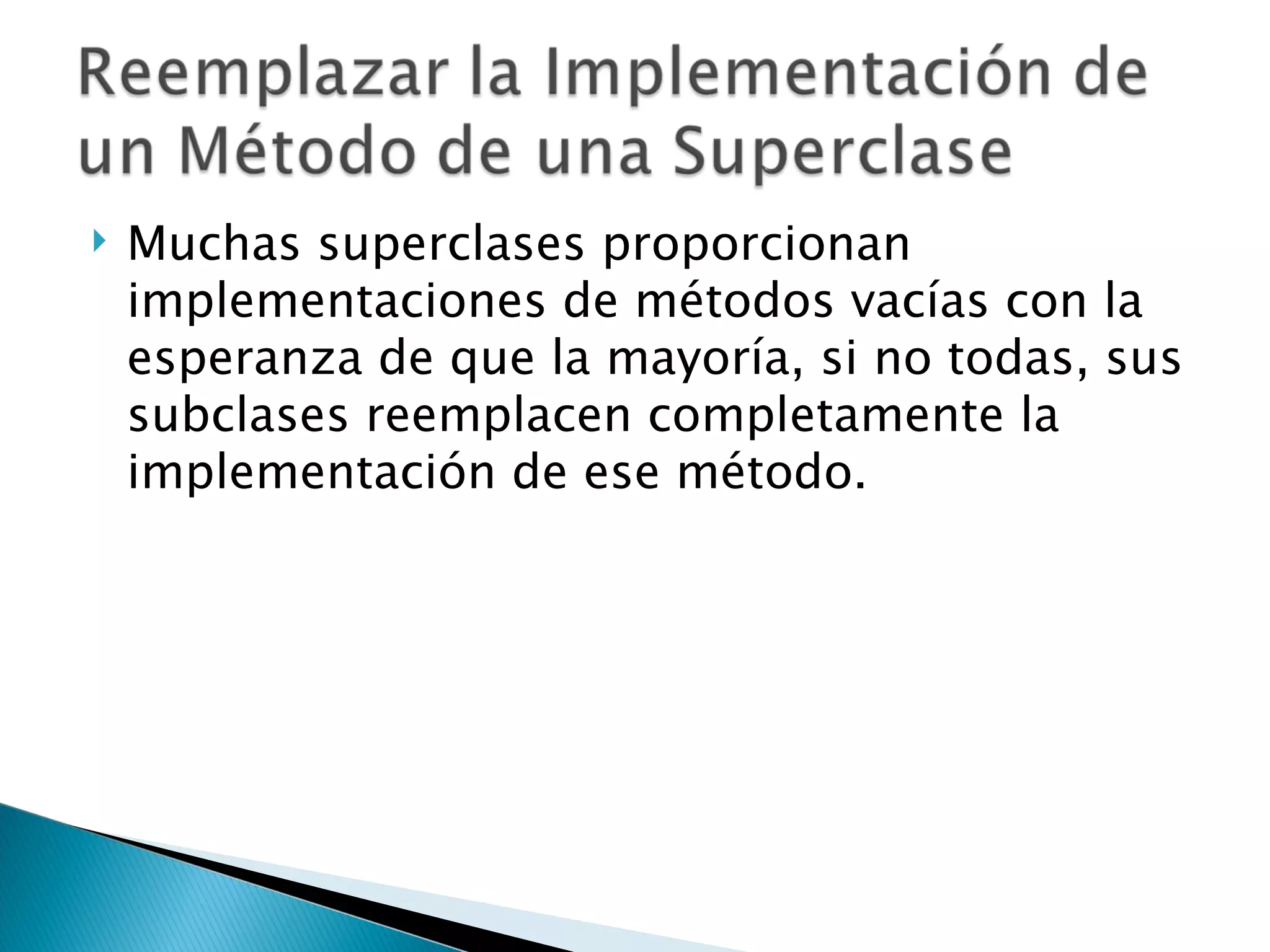 Muchas superclases proporcionan implementaciones de métodos vacías con la esperanza de que la mayoría, si no todas, sus subclases reemplacen completamente la implementación de ese método.  