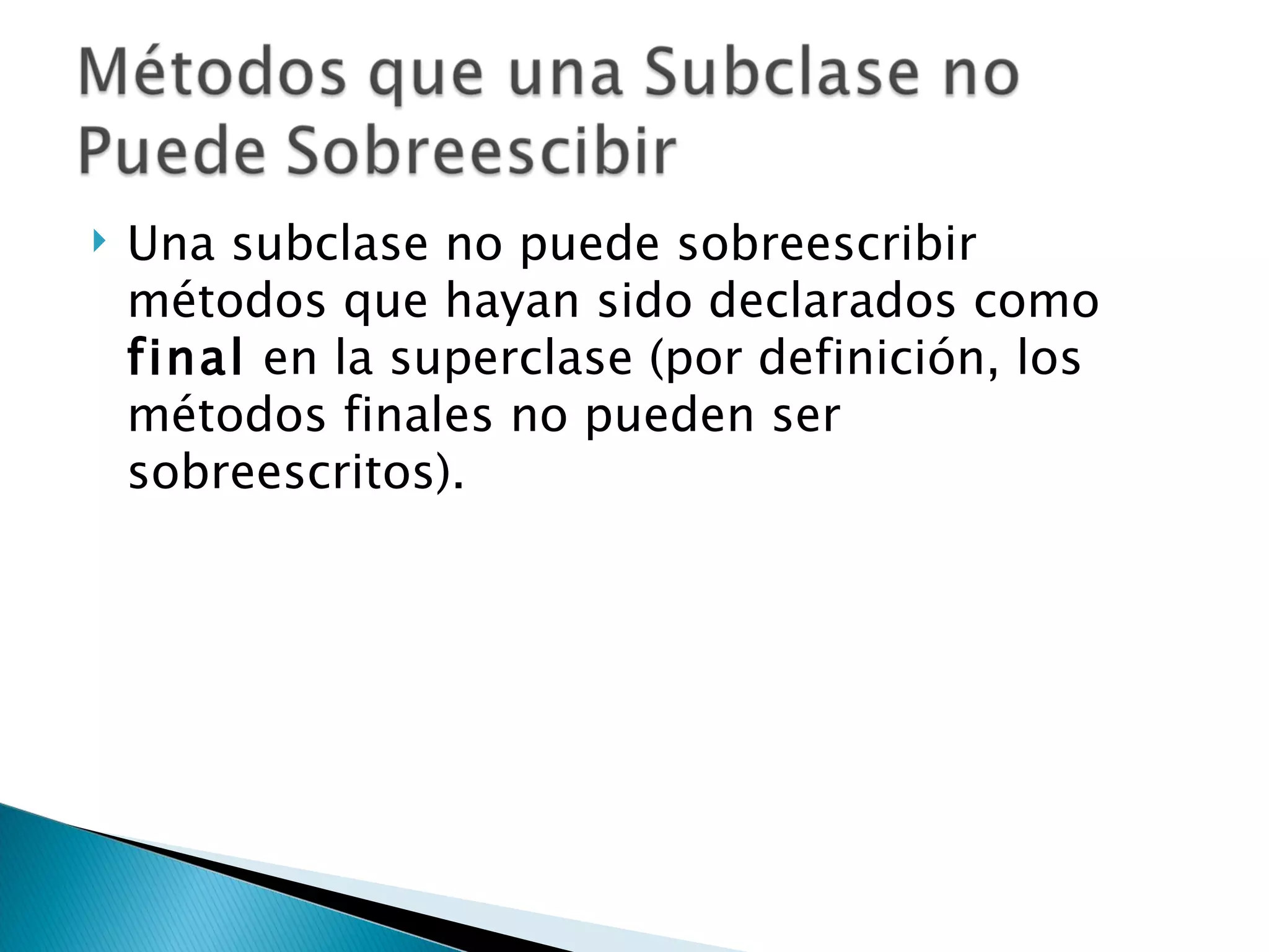 Una subclase no puede sobreescribir métodos que hayan sido declarados como  final  en la superclase (por definición, los métodos finales no pueden ser sobreescritos). 