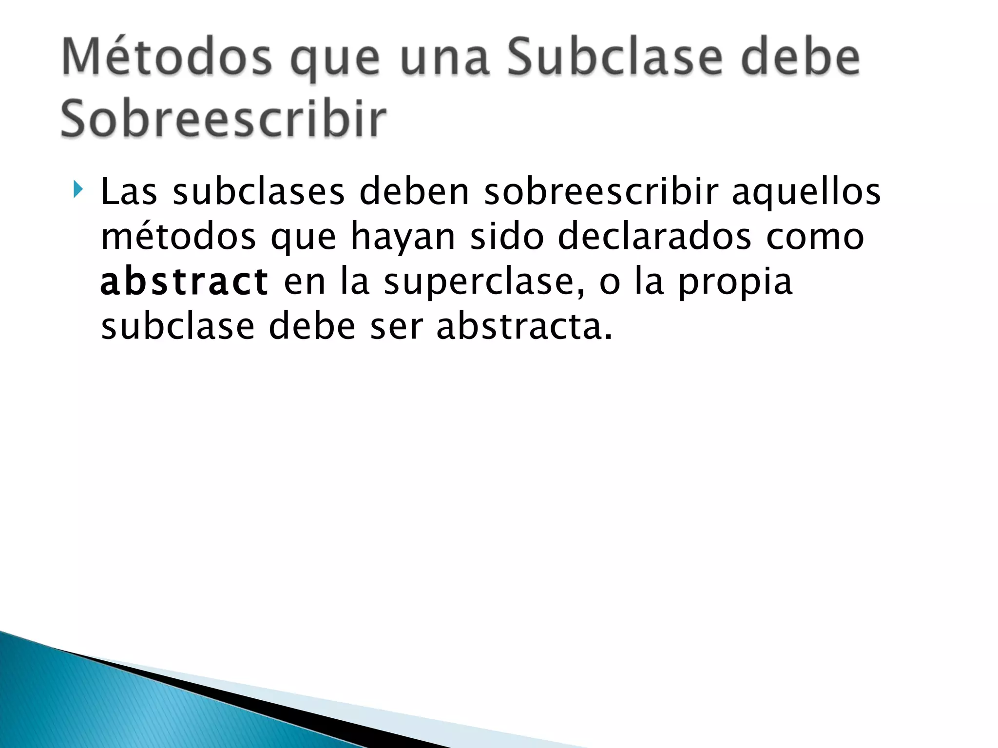 Las subclases deben sobreescribir aquellos métodos que hayan sido declarados como  abstract  en la superclase, o la propia subclase debe ser abstracta.  