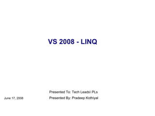 VS 2008 - LINQ June 17, 2008 Presented By: Pradeep Kothiyal Presented To: Tech LeadsPLs 