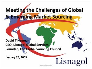 Meeting the Challenges of Global & Emerging Market Sourcing David T Kinnear CEO, Lisnagol Global Services Founder, The Global Sourcing Council January 26, 2009 www.lisnagol.com 