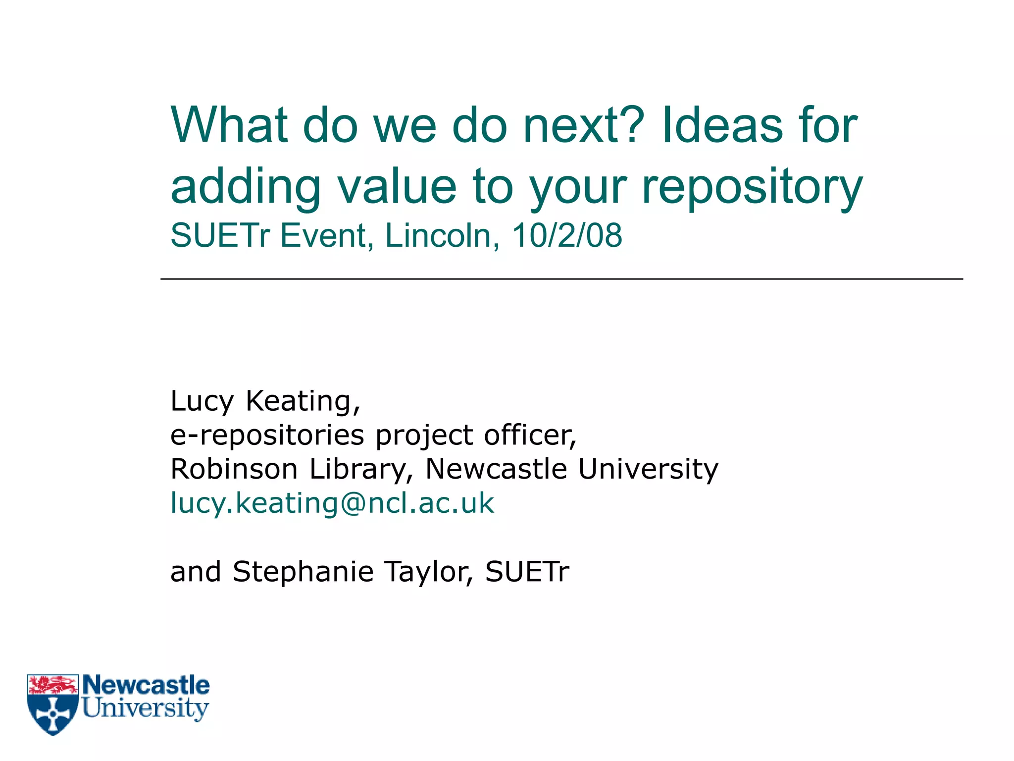 What do we do next? Ideas for adding value to your repository SUETr Event, Lincoln, 10/2/08 Lucy Keating, e-repositories project officer, Robinson Library, Newcastle University lucy.keating@ ncl .ac.uk and Stephanie Taylor, SUETr 