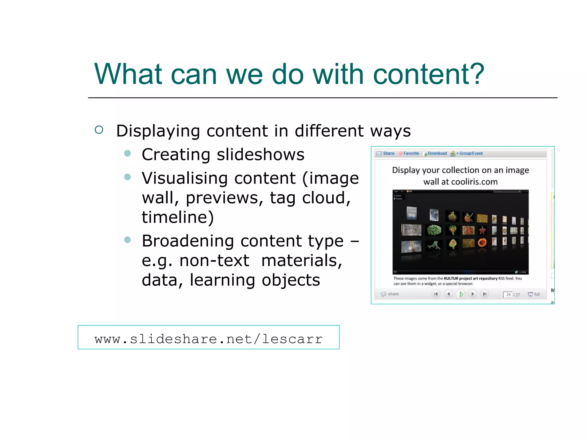 What can we do with content? Displaying content in different ways Creating slideshows Visualising content (image  wall, previews, tag cloud,  timeline) Broadening content type –  e.g. non-text  materials,  data, learning objects www.slideshare.net/lescarr 