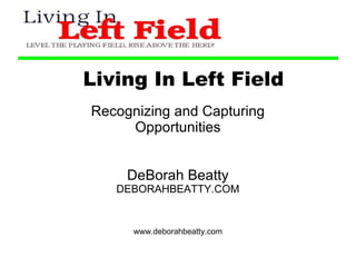 Living In Left Field Recognizing and Capturing Opportunities DeBorah Beatty DEBORAHBEATTY.COM www.deborahbeatty.com 