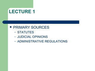 LECTURE 1
 PRIMARY SOURCES
– STATUTES
– JUDICIAL OPINIONS
– ADMINISTRATIVE REGULATIONS
 