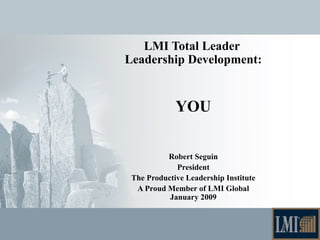 LMI Total Leader
Leadership Development:
YOU
Robert Seguin
President
The Productive Leadership Institute
A Proud Member of LMI Global
January 2009
 
