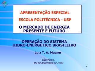 APRESENTAÇÃO ESPECIAL   ESCOLA POLITÉCNICA - USP   O MERCADO DE ENERGIA   - PRESENTE E FUTURO -  OPERAÇÃO DO SISTEMA  HIDRO-ENERGÉTICO BRASILEIRO  Luiz T. A. Maurer  São Paulo, 06 de dezembro de 2000 